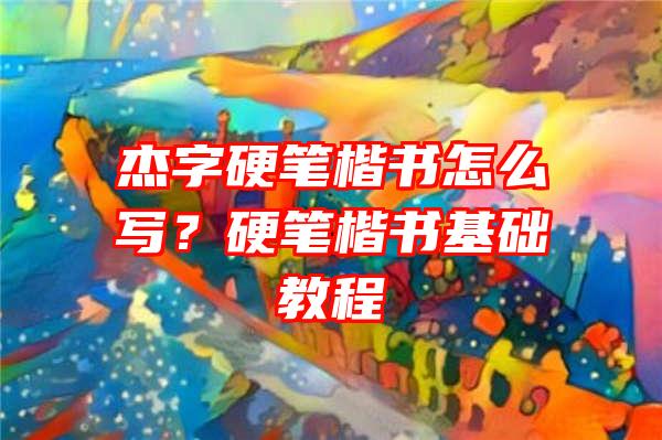 杰字硬笔楷书怎么写？硬笔楷书基础教程