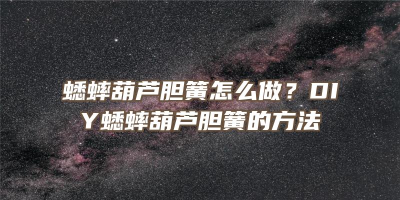 蟋蟀葫芦胆簧怎么做？DIY蟋蟀葫芦胆簧的方法