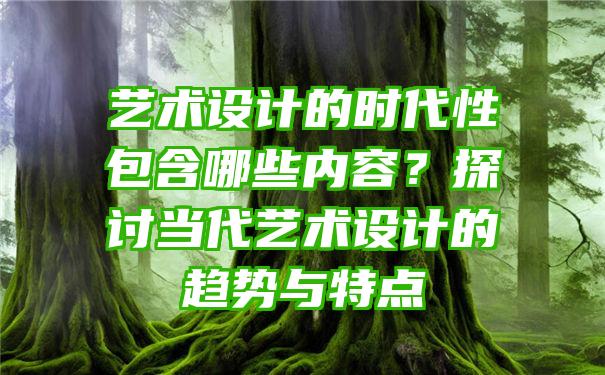 艺术设计的时代性包含哪些内容？探讨当代艺术设计的趋势与特点