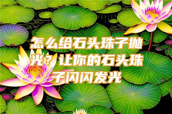 怎么给石头珠子抛光？让你的石头珠子闪闪发光