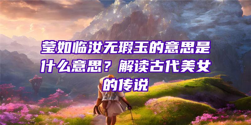 莹如临汝无瑕玉的意思是什么意思？解读古代美女的传说