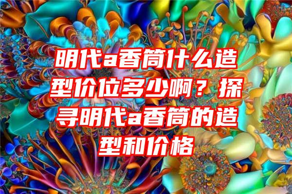 明代a香筒什么造型价位多少啊？探寻明代a香筒的造型和价格