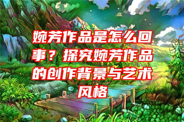 婉芳作品是怎么回事？探究婉芳作品的创作背景与艺术风格