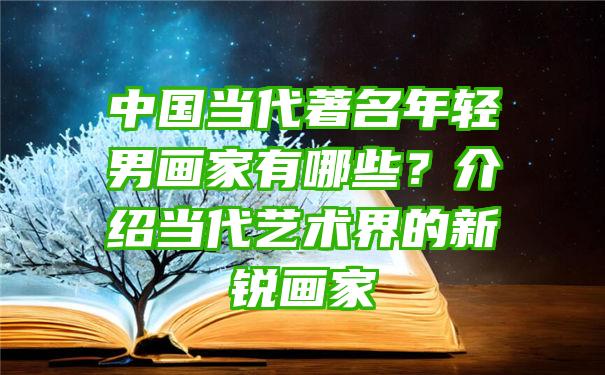 中国当代著名年轻男画家有哪些？介绍当代艺术界的新锐画家