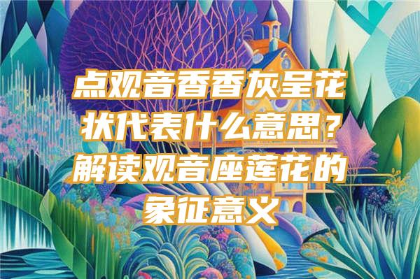 点香香灰呈花状代表什么意思？解读座莲花的象征意义