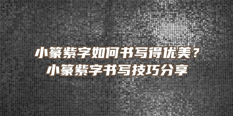 小篆紫字如何书写得优美？小篆紫字书写技巧分享