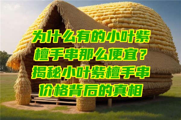 为什么有的小叶紫檀手串那么便宜？揭秘小叶紫檀手串价格背后的真相