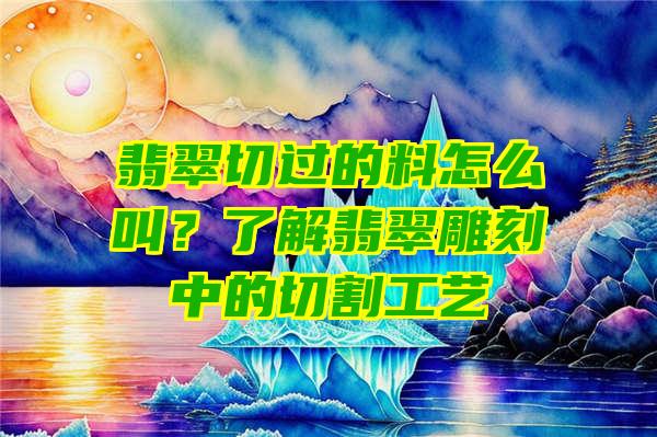 翡翠切过的料怎么叫？了解翡翠雕刻中的切割工艺