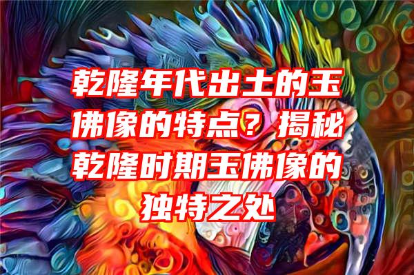 乾隆年代出土的玉像的特点？揭秘乾隆时期玉像的独特之处