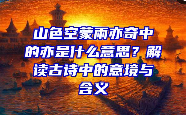 山色空蒙雨亦奇中的亦是什么意思？解读古诗中的意境与含义