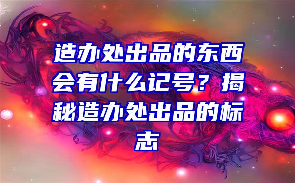 造办处出品的东西会有什么记号？揭秘造办处出品的标志