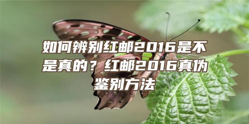 如何辨别红邮2016是不是真的？红邮2016真伪鉴别方法