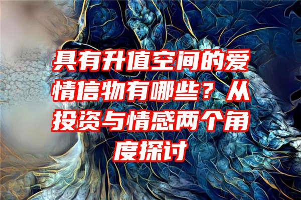 具有升值空间的爱情信物有哪些？从投资与情感两个角度探讨