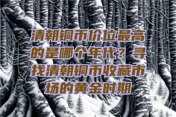 清朝铜币价位最高的是哪个年代？寻找清朝铜币收藏市场的黄金时期