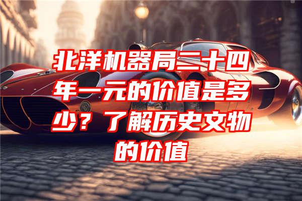 北洋机器局二十四年一元的价值是多少？了解历史文物的价值