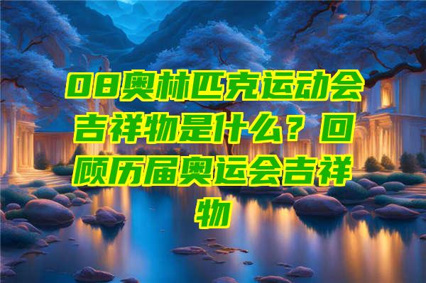 08奥林匹克运动会吉祥物是什么？回顾历届奥运会吉祥物