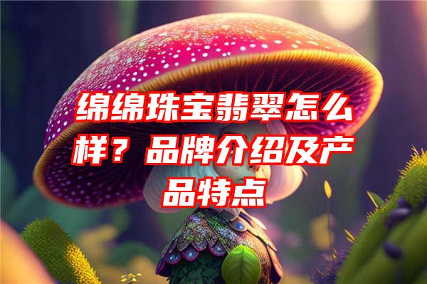 绵绵珠宝翡翠怎么样？品牌介绍及产品特点