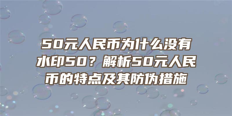 50元人民币为什么没有水印50？解析50元人民币的特点及其防伪措施