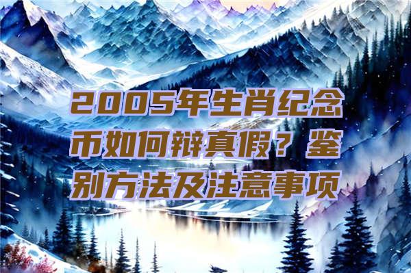 2005年生肖纪念币如何辩真假？鉴别方法及注意事项