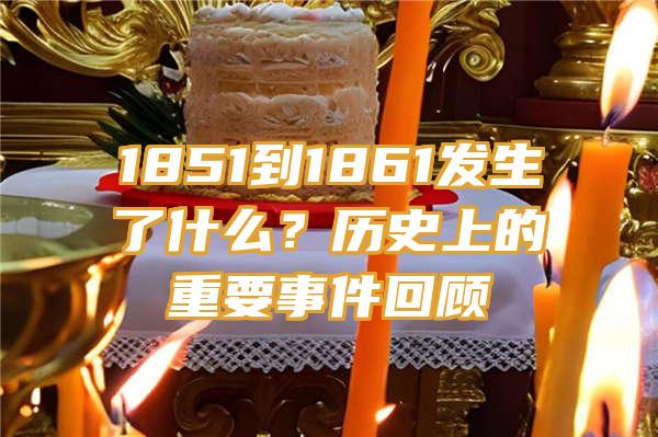 1851到1861发生了什么？历史上的重要事件回顾