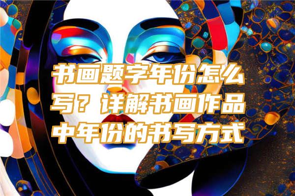 书画题字年份怎么写？详解书画作品中年份的书写方式