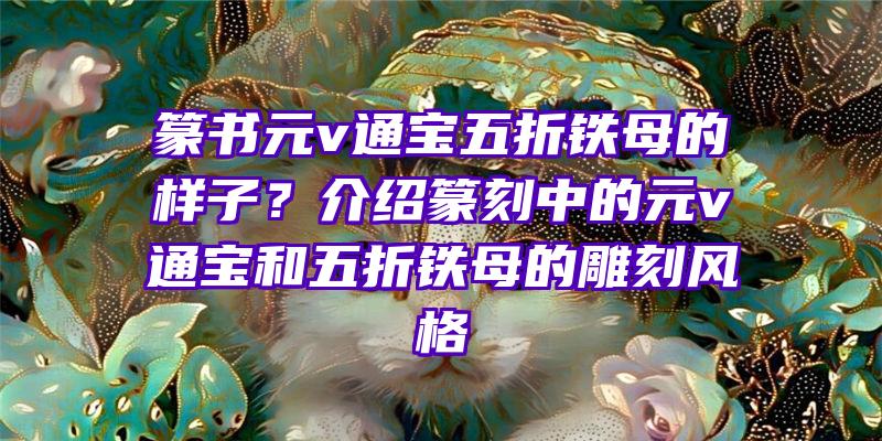 篆书元v通宝五折铁母的样子？介绍篆刻中的元v通宝和五折铁母的雕刻风格