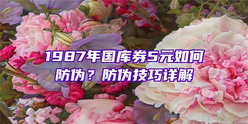 1987年国库券5元如何防伪？防伪技巧详解