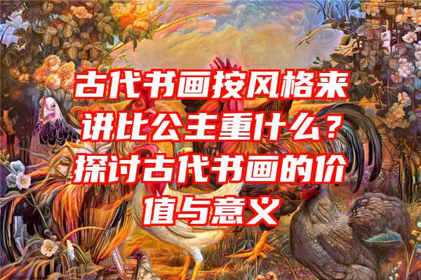 古代书画按风格来讲比公主重什么？探讨古代书画的价值与意义