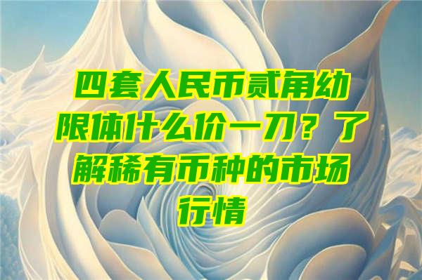 四套人民币贰角幼限体什么价一刀？了解稀有币种的市场行情