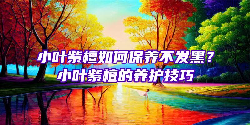 小叶紫檀如何保养不发黑？小叶紫檀的养护技巧