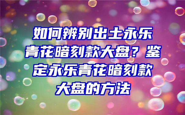 如何辨别出土永乐青花暗刻款大盘？鉴定永乐青花暗刻款大盘的方法