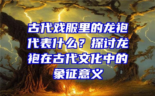 古代戏服里的龙袍代表什么？探讨龙袍在古代文化中的象征意义