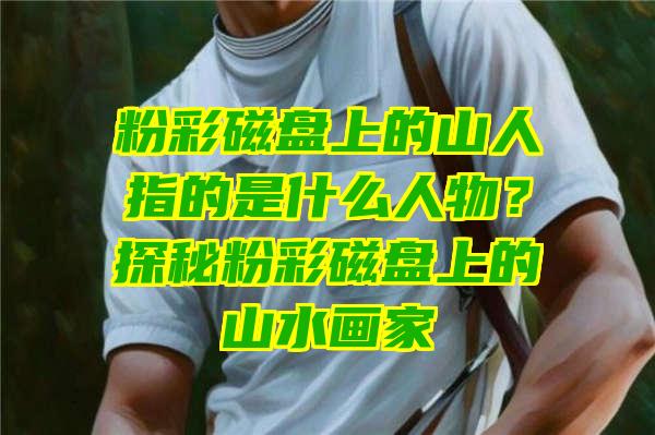 粉彩磁盘上的山人指的是什么人物？探秘粉彩磁盘上的山水画家