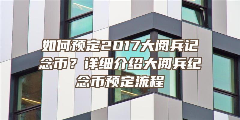 如何预定2017大阅兵记念币？详细介绍大阅兵纪念币预定流程