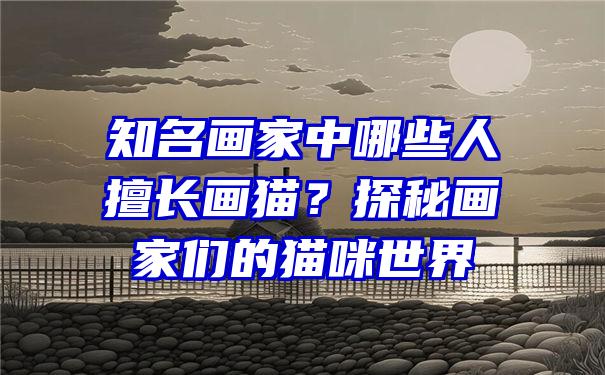 知名画家中哪些人擅长画猫？探秘画家们的猫咪世界