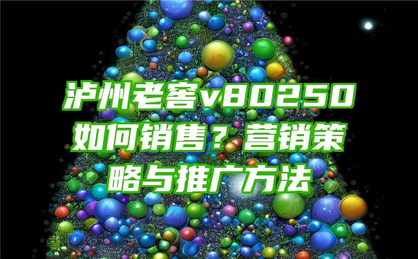 泸州老窖v80250如何销售？营销策略与推广方法