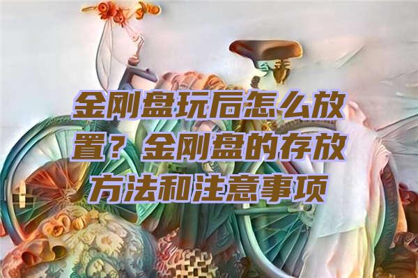 金刚盘玩后怎么放置？金刚盘的存放方法和注意事项