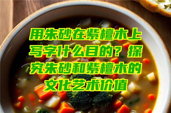 用朱砂在紫檀木上写字什么目的？探究朱砂和紫檀木的文化艺术价值