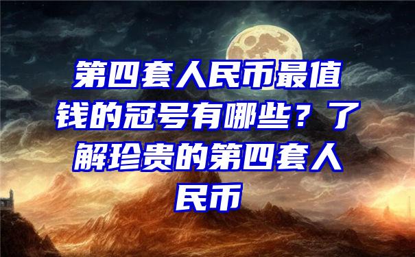 第四套人民币最值钱的冠号有哪些？了解珍贵的第四套人民币