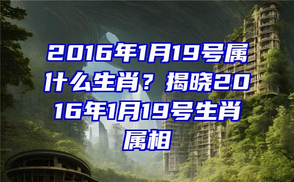 2016年1月19号属什么生肖？揭晓2016年1月19号生肖属相