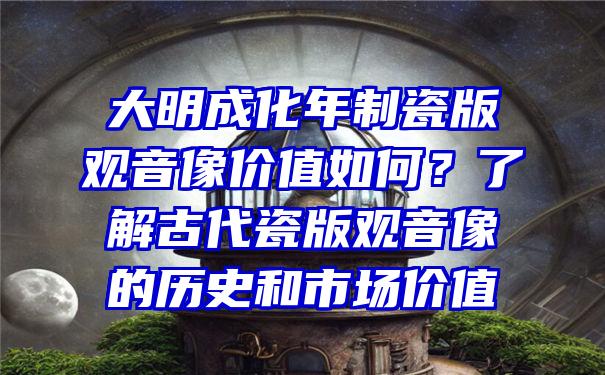 大明成化年制瓷版像价值如何？了解古代瓷版像的历史和市场价值