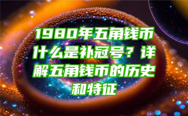 1980年五角钱币什么是补冠号？详解五角钱币的历史和特征