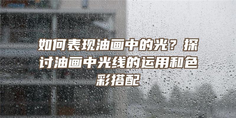 如何表现油画中的光？探讨油画中光线的运用和色彩搭配