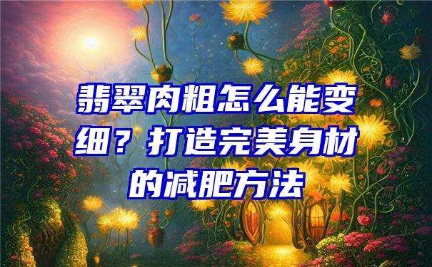 翡翠肉粗怎么能变细？打造完美身材的减肥方法