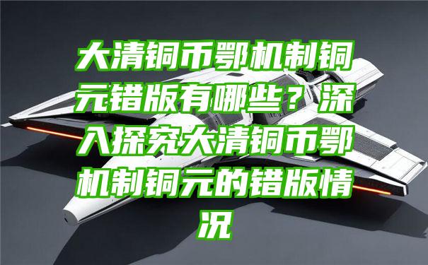 大清铜币鄂机制铜元错版有哪些？深入探究大清铜币鄂机制铜元的错版情况