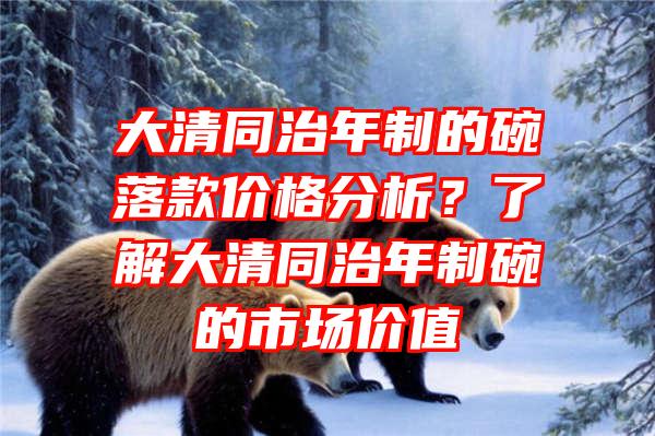 大清同治年制的碗落款价格分析？了解大清同治年制碗的市场价值