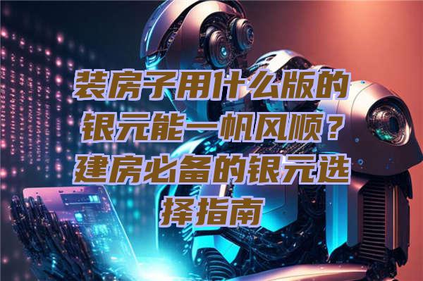 装房子用什么版的银元能一帆风顺？建房必备的银元选择指南