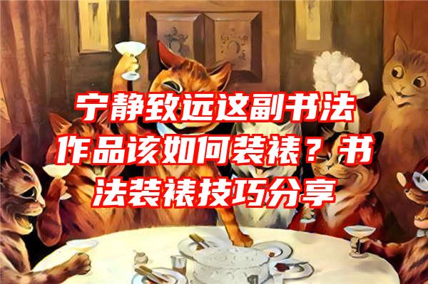 宁静致远这副书法作品该如何装裱？书法装裱技巧分享