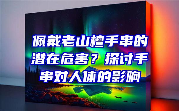 佩戴老山檀手串的潜在危害？探讨手串对人体的影响