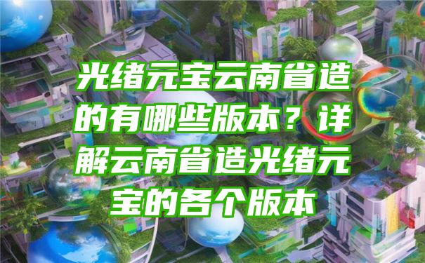 光绪元宝云南省造的有哪些版本？详解云南省造光绪元宝的各个版本